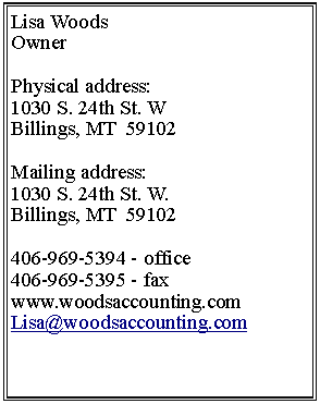 Text Box: Lisa WoodsOwner
Physical address:1030 S. 24th St. WBillings, MT  59102
Mailing address:1030 S. 24th St. W.Billings, MT  59102406-969-5394 - office406-969-5395 - faxwww.woodsaccounting.com Lisa@woodsaccounting.com